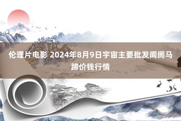 伦理片电影 2024年8月9日宇宙主要批发阛阓马蹄价钱行情