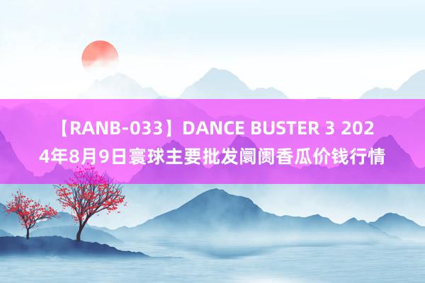 【RANB-033】DANCE BUSTER 3 2024年8月9日寰球主要批发阛阓香瓜价钱行情