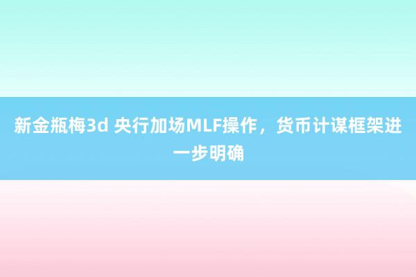 新金瓶梅3d 央行加场MLF操作，货币计谋框架进一步明确