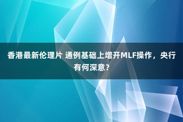 香港最新伦理片 通例基础上增开MLF操作，央行有何深意？