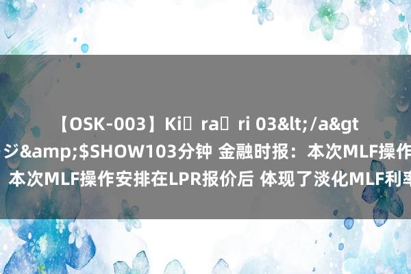 【OSK-003】Ki・ra・ri 03</a>2008-06-14プレステージ&$SHOW103分钟 金融时报：本次MLF操作安排在LPR报价后 体现了淡化MLF利率计谋色调的意图