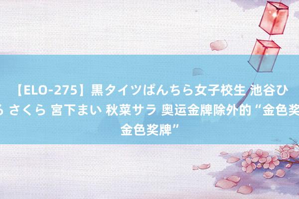 【ELO-275】黒タイツぱんちら女子校生 池谷ひかる さくら 宮下まい 秋菜サラ 奥运金牌除外的“金色奖牌”