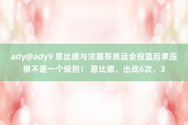 ady@ady9 恩比德与浓眉哥奥运会投篮后果压根不是一个级别！ 恩比德，出战6次，3