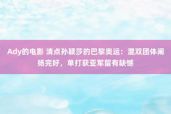 Ady的电影 清点孙颖莎的巴黎奥运：混双团体阐扬完好，单打获亚军留有缺憾