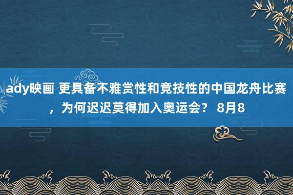 ady映画 更具备不雅赏性和竞技性的中国龙舟比赛，为何迟迟莫得加入奥运会？ 8月8