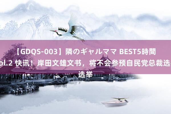 【GDQS-003】隣のギャルママ BEST5時間 Vol.2 快讯！岸田文雄文书，将不会参预自民党总裁选举