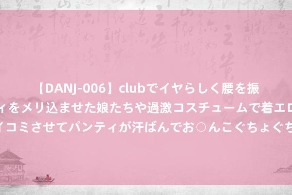 【DANJ-006】clubでイヤらしく腰を振る乱痴気ダンス！パンティをメリ込ませた娘たちや過激コスチュームで着エロやマン土手くっきりクイコミさせてパンティが汗ばんでお○んこぐちょぐちょで勃起しまくりです。 腿脚发凉麻痹萧条，留心糖尿病这种并发症