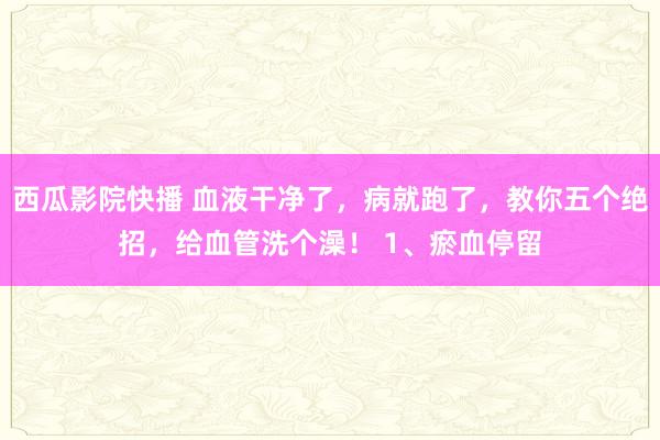 西瓜影院快播 血液干净了，病就跑了，教你五个绝招，给血管洗个澡！ 1、瘀血停留