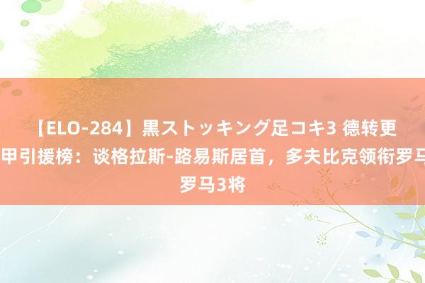 【ELO-284】黒ストッキング足コキ3 德转更新意甲引援榜：谈格拉斯-路易斯居首，多夫比克领衔罗马3将