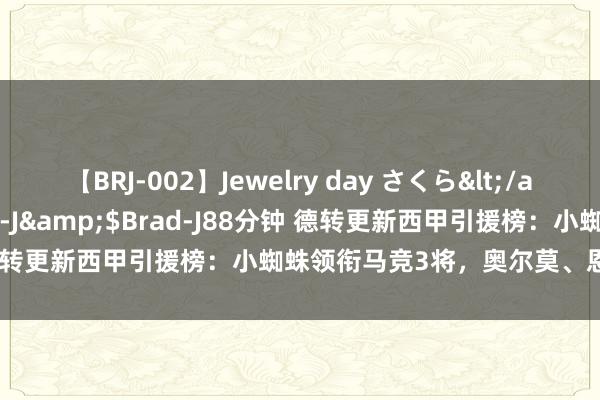 【BRJ-002】Jewelry day さくら</a>2009-09-04BRAD-J&$Brad-J88分钟 德转更新西甲引援榜：小蜘蛛领衔马竞3将，奥尔莫、恩德里克在列