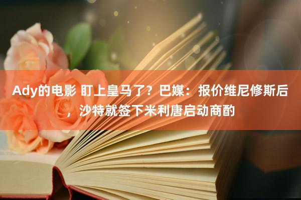 Ady的电影 盯上皇马了？巴媒：报价维尼修斯后，沙特就签下米利唐启动商酌