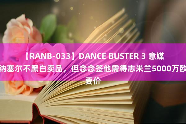 【RANB-033】DANCE BUSTER 3 意媒：本纳塞尔不黑白卖品，但念念签他需得志米兰5000万欧要价