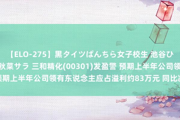 【ELO-275】黒タイツぱんちら女子校生 池谷ひかる さくら 宮下まい 秋菜サラ 三和精化(00301)发盈警 预期上半年公司领有东说念主应占溢利约83万元 同比减少约95.8%