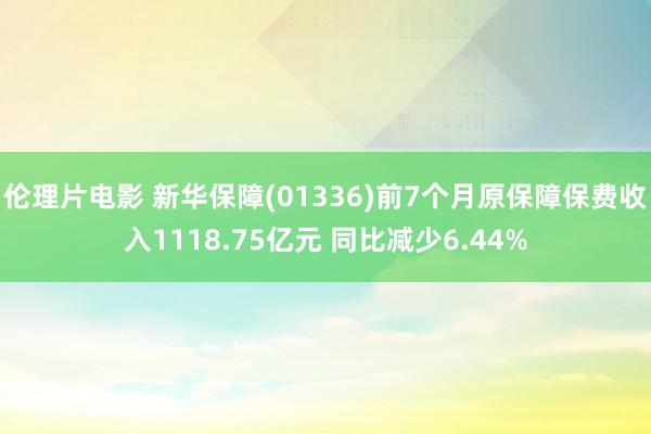 伦理片电影 新华保障(01336)前7个月原保障保费收入1118.75亿元 同比减少6.44%