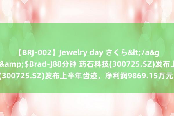 【BRJ-002】Jewelry day さくら</a>2009-09-04BRAD-J&$Brad-J88分钟 药石科技(300725.SZ)发布上半年齿迹，净利润9869.15万元，下跌13.35%