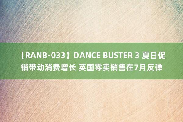 【RANB-033】DANCE BUSTER 3 夏日促销带动消费增长 英国零卖销售在7月反弹