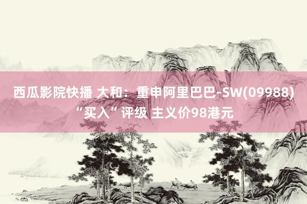 西瓜影院快播 大和：重申阿里巴巴-SW(09988)“买入”评级 主义价98港元