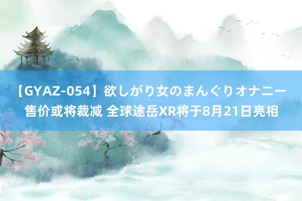 【GYAZ-054】欲しがり女のまんぐりオナニー 售价或将裁减 全球途岳XR将于8月21日亮相