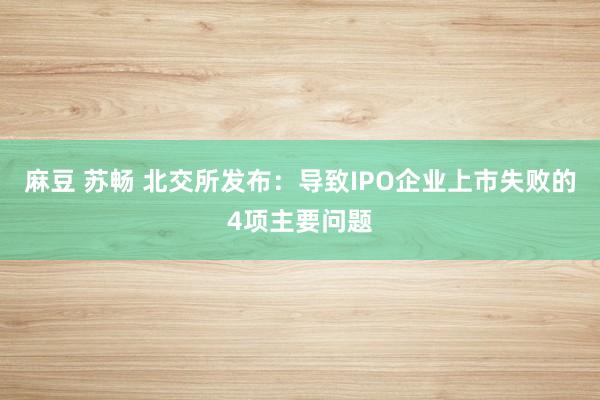 麻豆 苏畅 北交所发布：导致IPO企业上市失败的4项主要问题