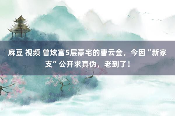 麻豆 视频 曾炫富5层豪宅的曹云金，今因“新家支”公开求真伪，老到了！