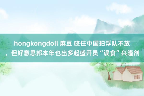 hongkongdoll 麻豆 咬住中国拍浮队不放，但好意思邦本年也出多起盛开员“误食”兴隆剂