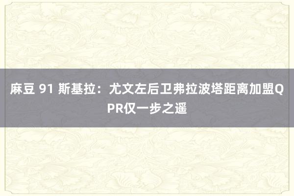 麻豆 91 斯基拉：尤文左后卫弗拉波塔距离加盟QPR仅一步之遥