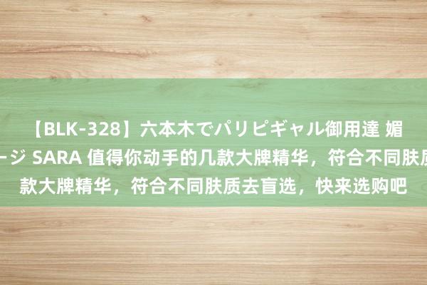 【BLK-328】六本木でパリピギャル御用達 媚薬悶絶オイルマッサージ SARA 值得你动手的几款大牌精华，符合不同肤质去盲选，快来选购吧