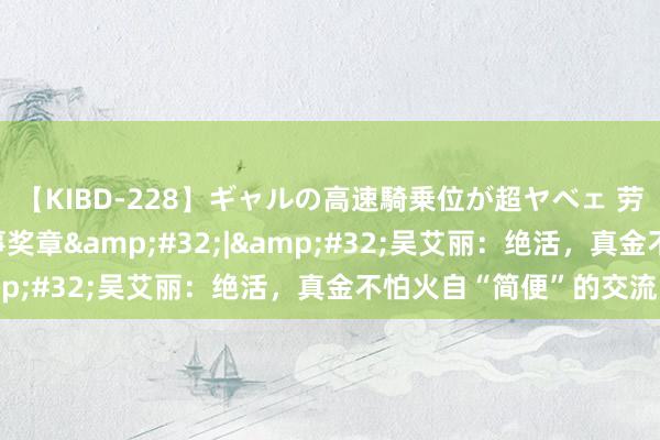 【KIBD-228】ギャルの高速騎乗位が超ヤベェ 劳模风姿·江苏省五一做事奖章&#32;|&#32;吴艾丽：绝活，真金不怕火自“简便”的交流