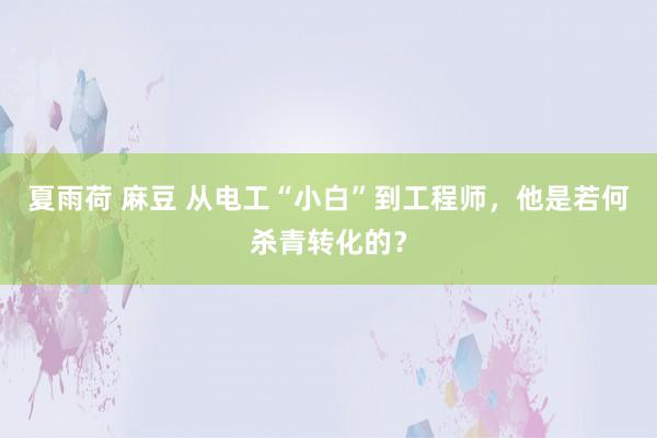 夏雨荷 麻豆 从电工“小白”到工程师，他是若何杀青转化的？