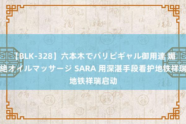 【BLK-328】六本木でパリピギャル御用達 媚薬悶絶オイルマッサージ SARA 用深湛手段看护地铁祥瑞启动