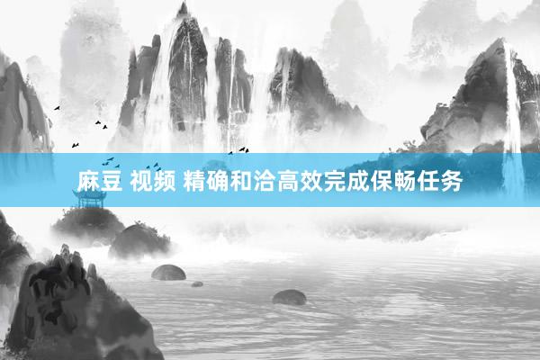 麻豆 视频 精确和洽高效完成保畅任务