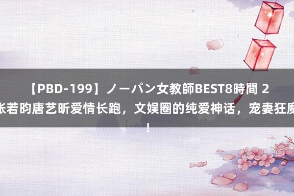 【PBD-199】ノーパン女教師BEST8時間 2 张若昀唐艺昕爱情长跑，文娱圈的纯爱神话，宠妻狂魔！