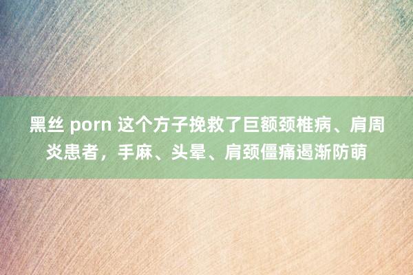 黑丝 porn 这个方子挽救了巨额颈椎病、肩周炎患者，手麻、头晕、肩颈僵痛遏渐防萌