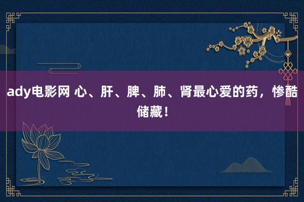 ady电影网 心、肝、脾、肺、肾最心爱的药，惨酷储藏！