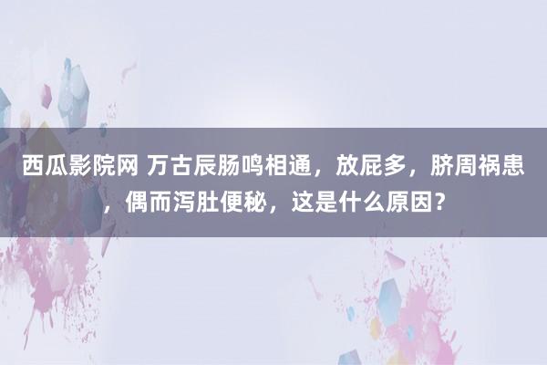 西瓜影院网 万古辰肠鸣相通，放屁多，脐周祸患，偶而泻肚便秘，这是什么原因？