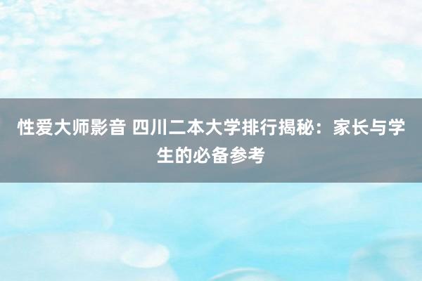 性爱大师影音 四川二本大学排行揭秘：家长与学生的必备参考