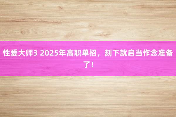 性爱大师3 2025年高职单招，刻下就启当作念准备了！