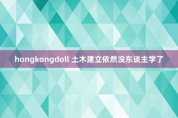 hongkongdoll 土木建立依然没东谈主学了