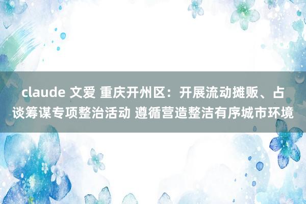 claude 文爱 重庆开州区：开展流动摊贩、占谈筹谋专项整治活动 遵循营造整洁有序城市环境