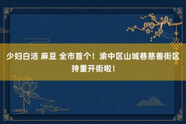 少妇白洁 麻豆 全市首个！渝中区山城巷慈善街区持重开街啦！