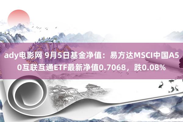 ady电影网 9月5日基金净值：易方达MSCI中国A50互联互通ETF最新净值0.7068，跌0.08%