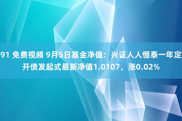 91 免费视频 9月5日基金净值：兴证人人恒泰一年定开债发起式最新净值1.0107，涨0.02%