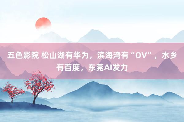 五色影院 松山湖有华为，滨海湾有“OV”，水乡有百度，东莞AI发力