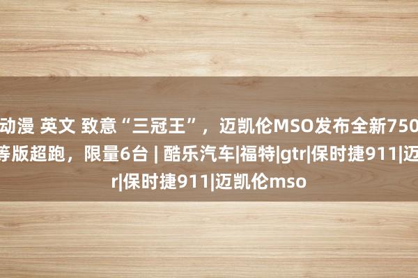 动漫 英文 致意“三冠王”，迈凯伦MSO发布全新750S 定制相等版超跑，限量6台 | 酷乐汽车|福特|gtr|保时捷911|迈凯伦mso