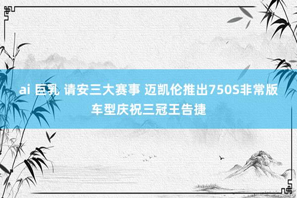 ai 巨乳 请安三大赛事 迈凯伦推出750S非常版车型庆祝三冠王告捷