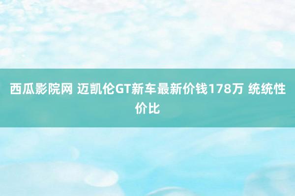 西瓜影院网 迈凯伦GT新车最新价钱178万 统统性价比