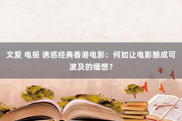 文爱 电报 诱惑经典香港电影：何如让电影酿成可波及的缅想？