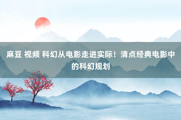 麻豆 视频 科幻从电影走进实际！清点经典电影中的科幻规划