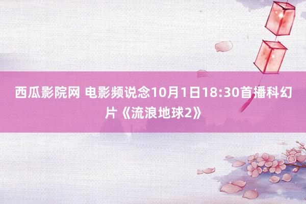 西瓜影院网 电影频说念10月1日18:30首播科幻片《流浪地球2》