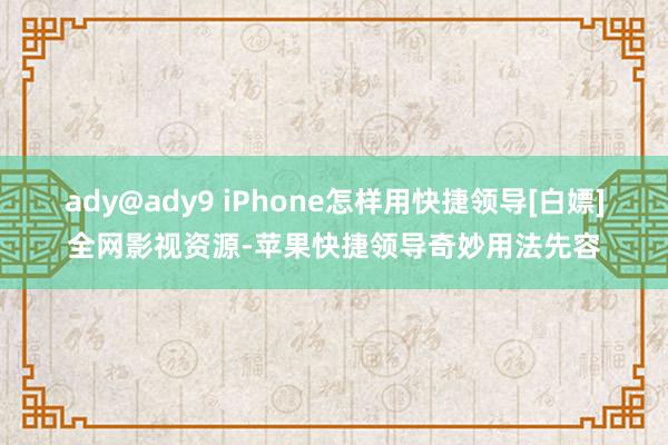 ady@ady9 iPhone怎样用快捷领导[白嫖]全网影视资源-苹果快捷领导奇妙用法先容